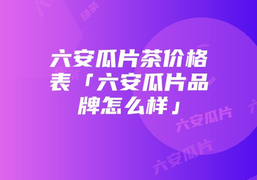 六安瓜片茶价格表「六安瓜片品牌怎么样」