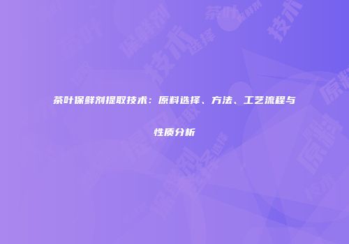 茶叶保鲜剂提取技术：原料选择、方法、工艺流程与性质分析
