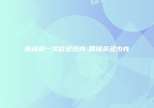 泡绿茶一次放多少克-喝绿茶多少克