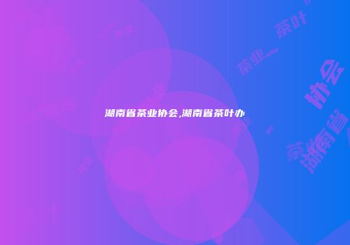 湖南省茶业协会,湖南省茶叶办