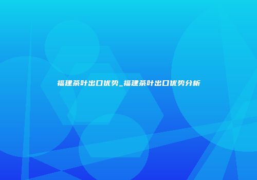 福建茶叶出口优势_福建茶叶出口优势分析