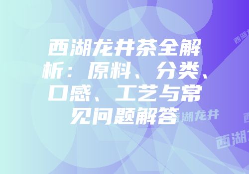 西湖龙井茶全解析：原料、分类、口感、工艺与常见问题解答