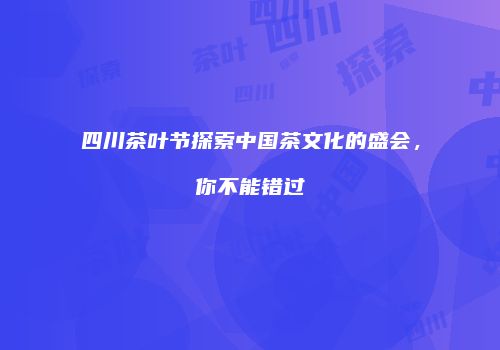 四川茶叶节探索中国茶文化的盛会，你不能错过