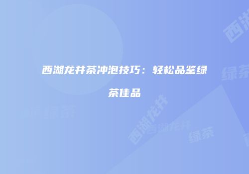 西湖龙井茶冲泡技巧：轻松品鉴绿茶佳品