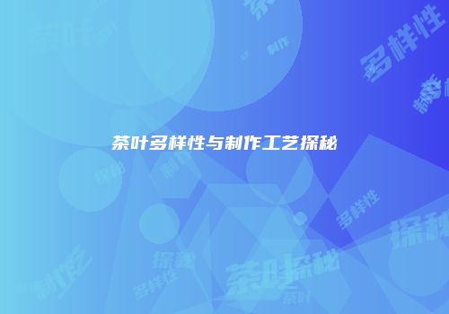 茶叶多样性与制作工艺探秘