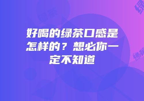 好喝的绿茶口感是怎样的？想必你一定不知道