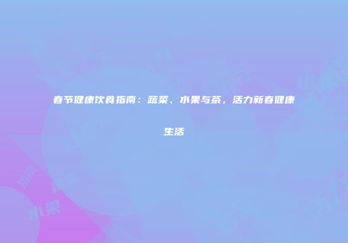 春节健康饮食指南：蔬菜、水果与茶，活力新春健康生活