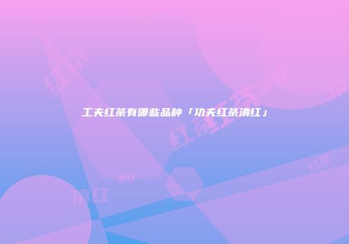 工夫红茶有哪些品种「功夫红茶滇红」