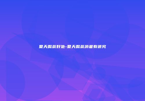 夏天喝茶好处-夏天喝茶消暑有讲究