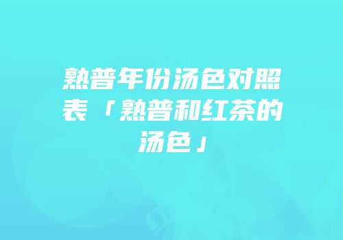 熟普年份汤色对照表「熟普和红茶的汤色」
