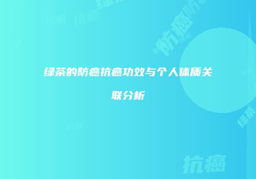 绿茶的防癌抗癌功效与个人体质关联分析