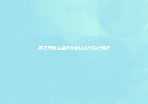 探寻武夷山名茶制茶技术的历史渊源