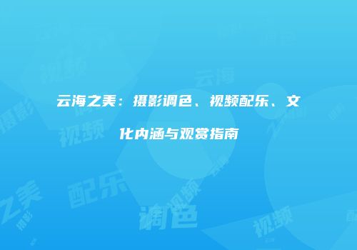 云海之美：摄影调色、视频配乐、文化内涵与观赏指南