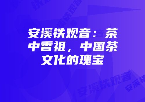安溪铁观音：茶中香祖，中国茶文化的瑰宝