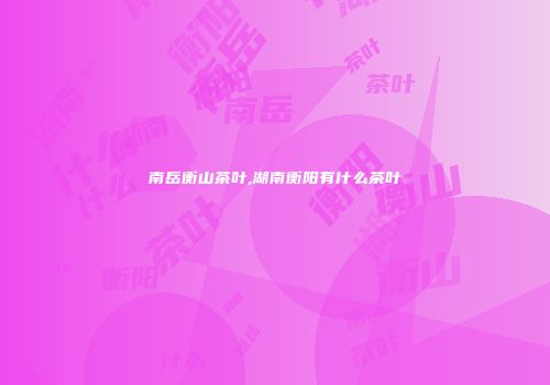 南岳衡山茶叶,湖南衡阳有什么茶叶