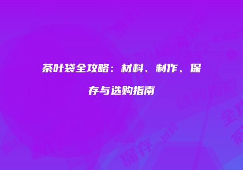 茶叶袋全攻略：材料、制作、保存与选购指南