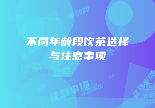 不同年龄段饮茶选择与注意事项