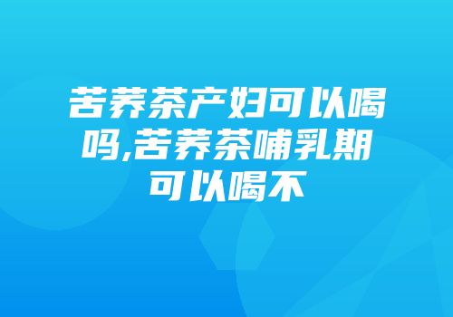 苦荞茶产妇可以喝吗,苦荞茶哺乳期可以喝不