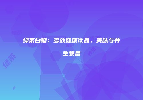 绿茶白糖：多效健康饮品，美味与养生兼备
