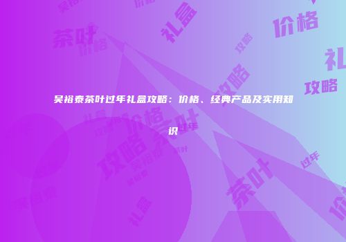 吴裕泰茶叶过年礼盒攻略：价格、经典产品及实用知识