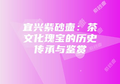 宜兴紫砂壶：茶文化瑰宝的历史传承与鉴赏