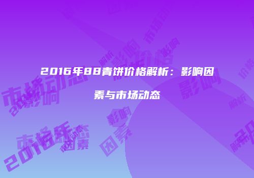 2016年88青饼价格解析：影响因素与市场动态
