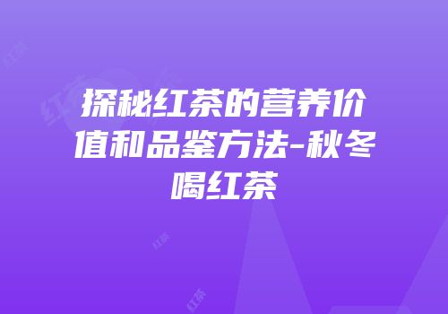探秘红茶的营养价值和品鉴方法-秋冬喝红茶