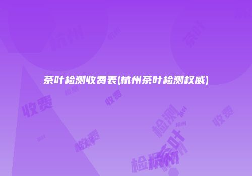 茶叶检测收费表(杭州茶叶检测权威)