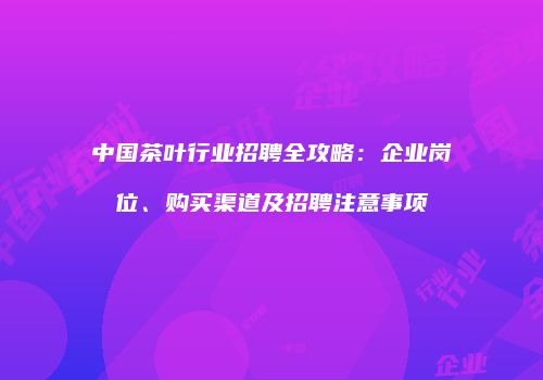 中国茶叶行业招聘全攻略：企业岗位、购买渠道及招聘注意事项
