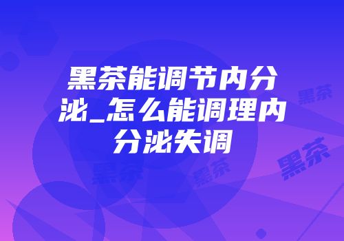黑茶能调节内分泌_怎么能调理内分泌失调