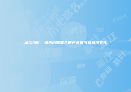 蒲江茶叶：探索历史悠久的产业链与特色茶文化
