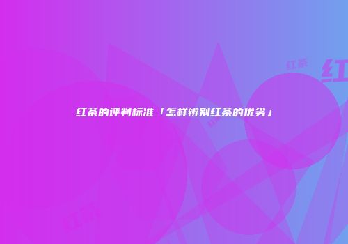 红茶的评判标准「怎样辨别红茶的优劣」
