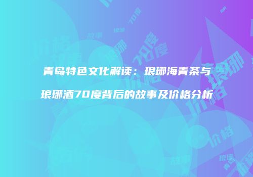 青岛特色文化解读：琅琊海青茶与琅琊酒70度背后的故事及价格分析