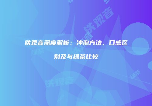 铁观音深度解析：冲泡方法、口感区别及与绿茶比较
