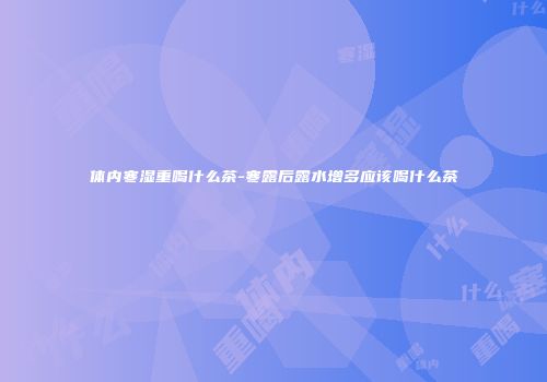 体内寒湿重喝什么茶-寒露后露水增多应该喝什么茶