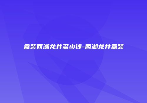 盒装西湖龙井多少钱-西湖龙井盒装