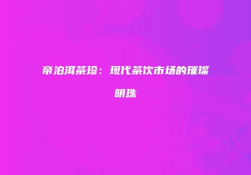 帝泊洱茶珍：现代茶饮市场的璀璨明珠