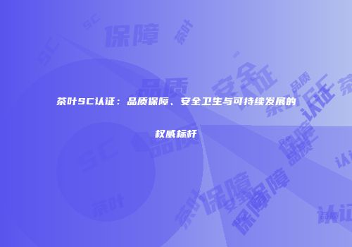 茶叶SC认证：品质保障、安全卫生与可持续发展的权威标杆