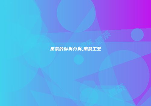 黑茶的种类分类,黑茶工艺