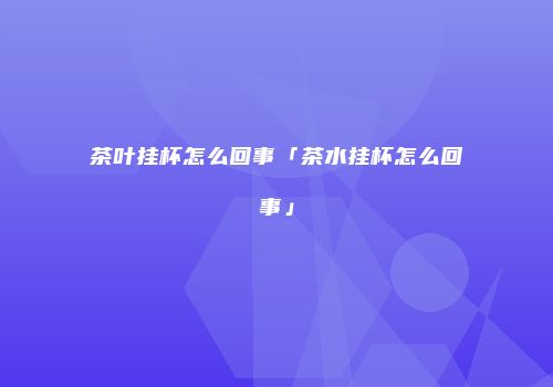 茶叶挂杯怎么回事「茶水挂杯怎么回事」