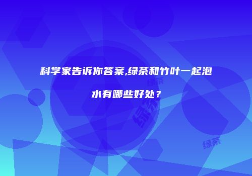 科学家告诉你答案,绿茶和竹叶一起泡水有哪些好处？