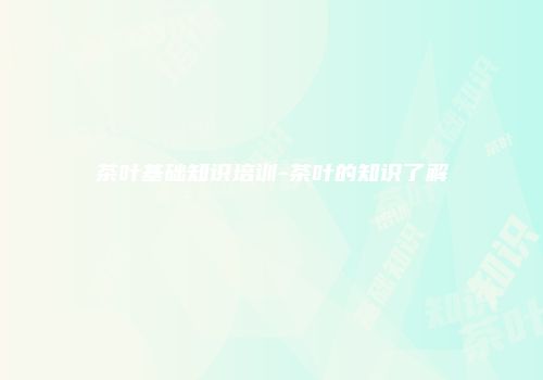 茶叶基础知识培训-茶叶的知识了解
