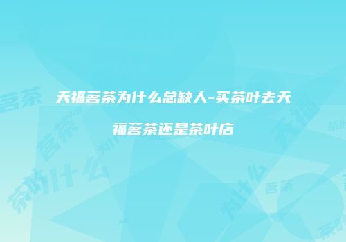 天福茗茶为什么总缺人-买茶叶去天福茗茶还是茶叶店