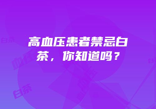 高血压患者禁忌白茶，你知道吗？