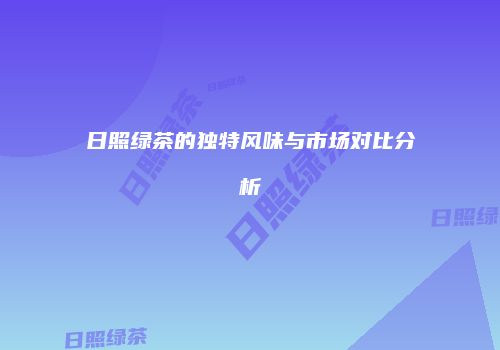 日照绿茶的独特风味与市场对比分析