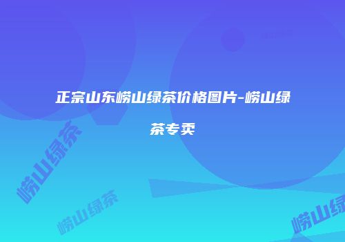正宗山东崂山绿茶价格图片-崂山绿茶专卖