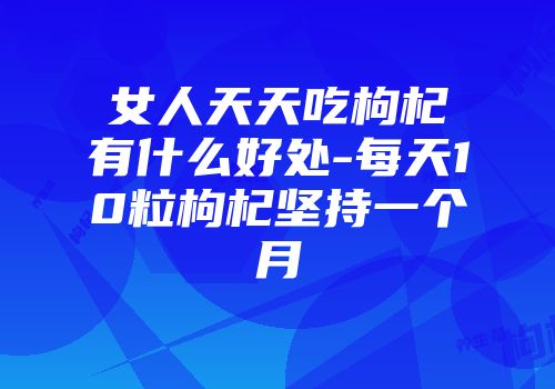 女人天天吃枸杞有什么好处-每天10粒枸杞坚持一个月