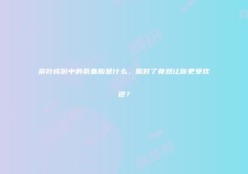 茶叶成份中的氨基酸是什么，喝对了竟然让你更受欢迎？