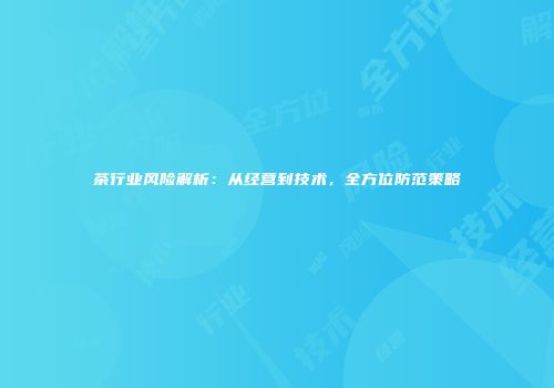 茶行业风险解析：从经营到技术，全方位防范策略