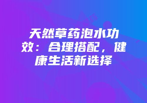 天然草药泡水功效：合理搭配，健康生活新选择